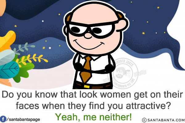 Do you know that look women get on their faces when they find you attractive?<br/>
Yeah, me neither!