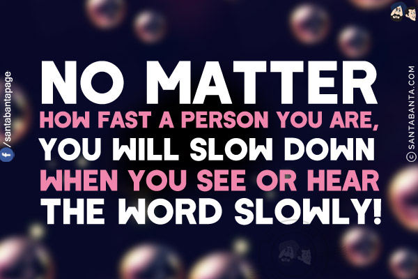 No matter how fast a person you are, you will slow down when you see or hear the word slowly!