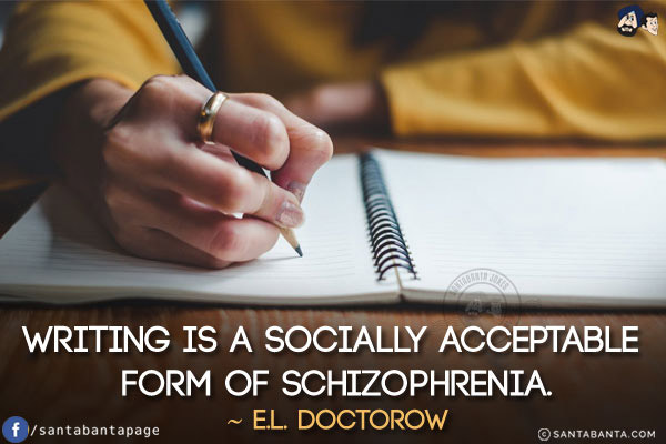 Writing is a socially acceptable form of schizophrenia.