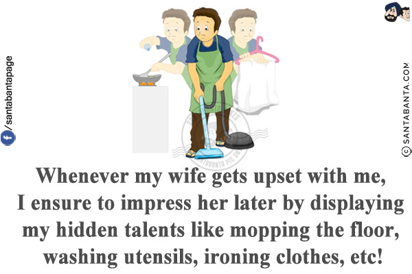 Whenever my wife gets upset with me, I ensure to impress her later by displaying my hidden talents like mopping the floor, washing utensils, ironing clothes, etc!
