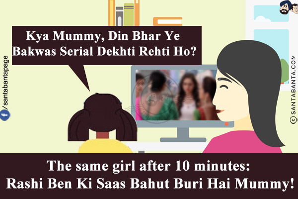 Girl: Kya Mummy, Din Bhar Ye Bakwas Serial Dekhti Rehti Ho?
The same girl after 10 minutes: Rashi Ben Ki Saas Bahut Buri Hai Mummy!