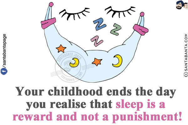 Your childhood ends the day you realise that sleep is a reward and not a punishment!