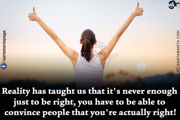 Reality has taught us that it's never enough just to be right, you have to be able to convince people that you're actually right!