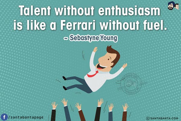 Talent without enthusiasm is like a Ferrari without fuel.