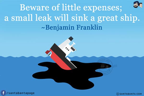 Beware of little expenses; a small leak will sink a great ship.