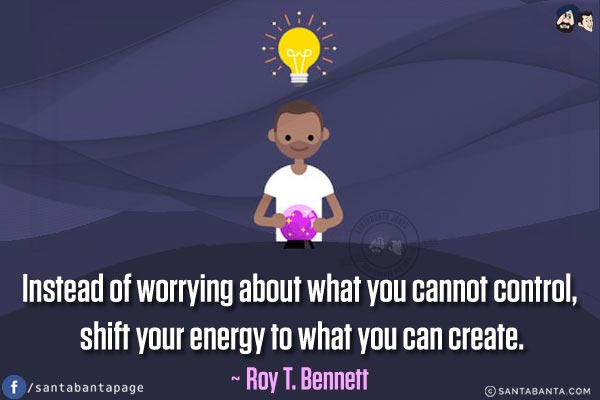 Instead of worrying about what you cannot control, shift your energy to what you can create.