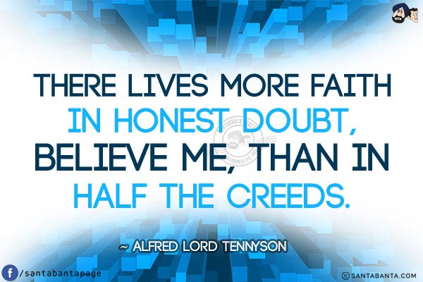 There lives more faith in honest doubt, believe me, than in half the creeds.