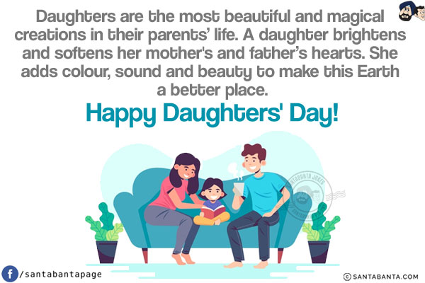 Daughters are the most beautiful and magical creations in their parents' life. A daughter brightens and softens her mother's and father's hearts. She adds colour, sound and beauty to make this Earth a better place.<br/>
Happy Daughters' Day!