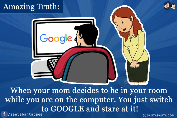 Amazing Truth:<br/>
When your mom decides to be in your room while you are on the computer. You just switch to GOOGLE and stare at it!