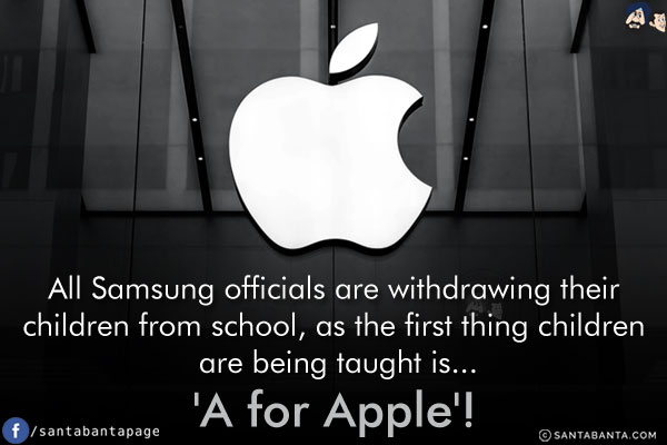 All Samsung officials are withdrawing their children from school, as the first thing children are being taught is...<br/>
.<br/>
.<br/>
.<br/>
.<br/>
.<br/>
.<br/>
'A for Apple'!