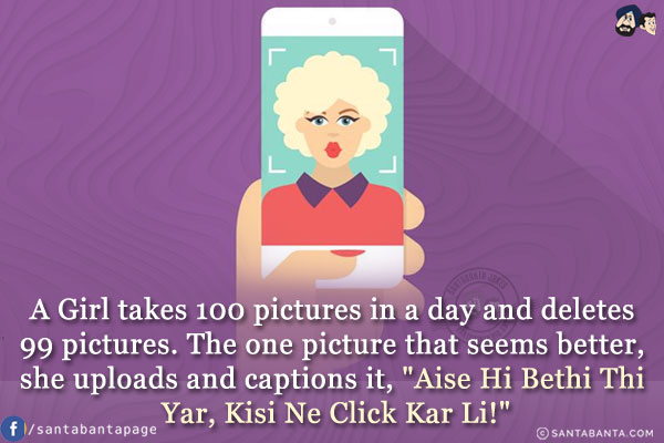 A Girl takes 100 pictures in a day and deletes 99 pictures.<br/>
The one picture that seems better, she uploads and captions it, `Aise Hi Bethi Thi Yar, Kisi Ne Click Kar Li!`