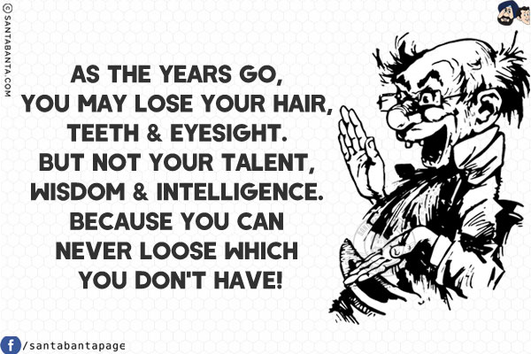 As the years go, you may lose your hair, teeth & eyesight. But not your talent, wisdom & intelligence.<br/>
Because you can never loose which you don't have!