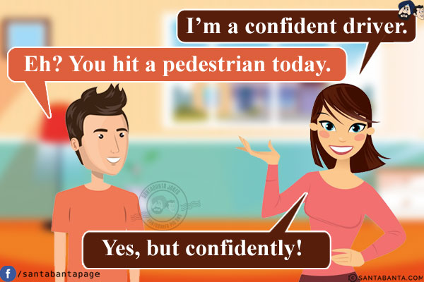 Wife: I'm a confident driver.<br/>
Husband: Eh? You hit a pedestrian today.<br/>
Wife: Yes, but confidently!