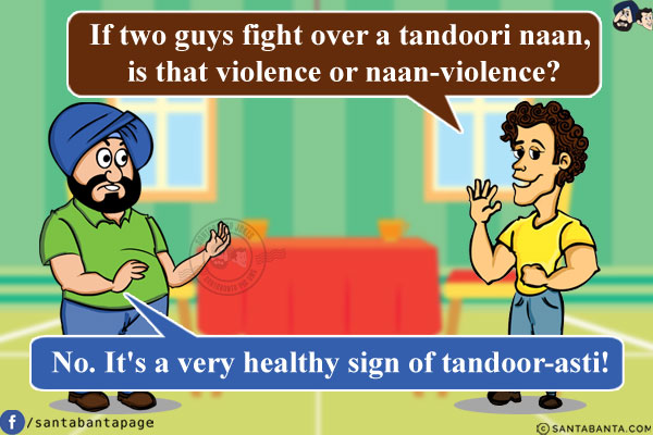 Banta: If two guys fight over a tandoori naan, is that violence or naan-violence?<br/>
Santa: No. It's a very healthy sign of tandoor-asti!