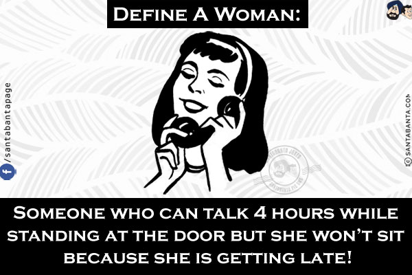 Define A Woman:<br/>
Someone who can talk 4 hours while standing at the door but she won't sit because she is getting late!