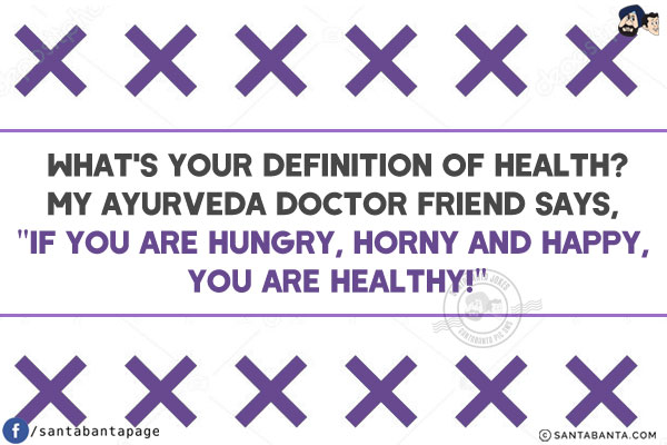 What's your definition of health?<br/>
My Ayurveda doctor friend says, `If you are hungry, horny and happy, you are healthy!`