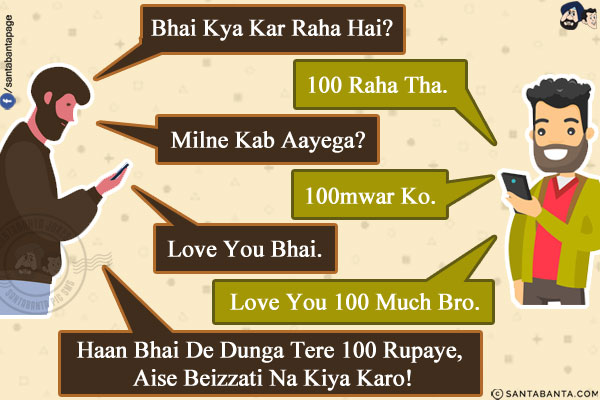 Friend 1: Bhai Kya Kar Raha Hai?<br/>
Friend 2: 100 Raha Tha.<br/>
Friend 1: Milne Kab Aayega?<br/>
Friend 2: 100mwar Ko.<br/>
Friend 1: Love You Bhai.<br/>
Friend 2: Love You 100 Much Bro.<br/>
Friend 1: Haan Bhai De Dunga Tere 100 Rupaye, Aise Beizzati Na Kiya Karo!