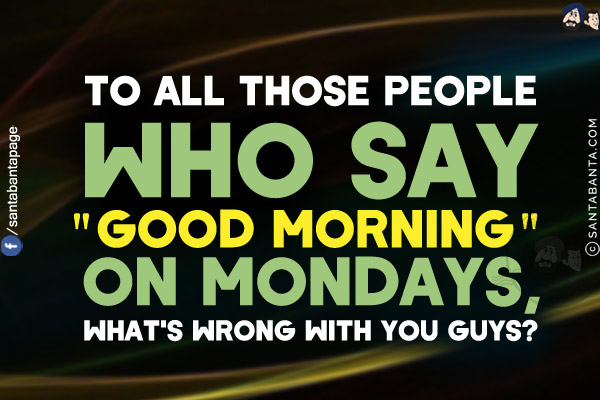 To all those people who say `Good Morning` on Mondays, what's wrong with you guys?