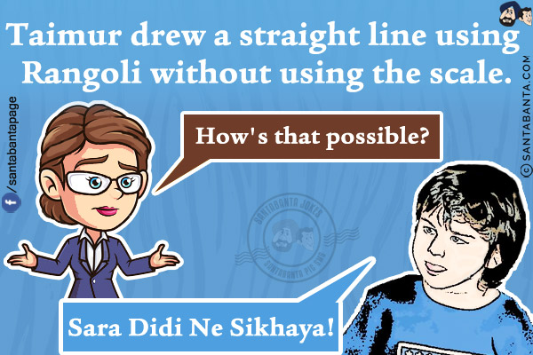 Taimur drew a straight line using Rangoli without using the scale.<br/>
Teacher: How's that possible?<br/>
Taimur: Sara Didi Ne Sikhaya!   