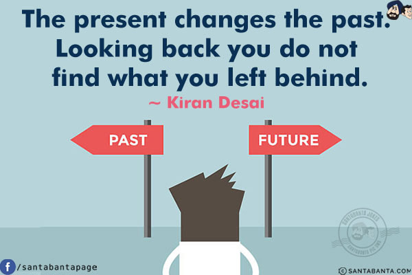 The present changes the past. Looking back you do not find what you left behind