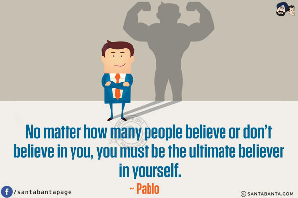 No matter how many people believe or don't believe in you, you must be the ultimate believer in yourself.