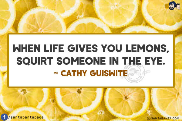 When life gives you lemons, squirt someone in the eye.