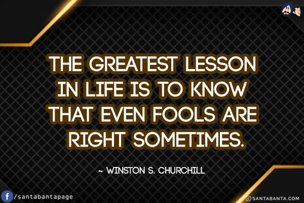 The greatest lesson in life is to know that even fools are right sometimes.