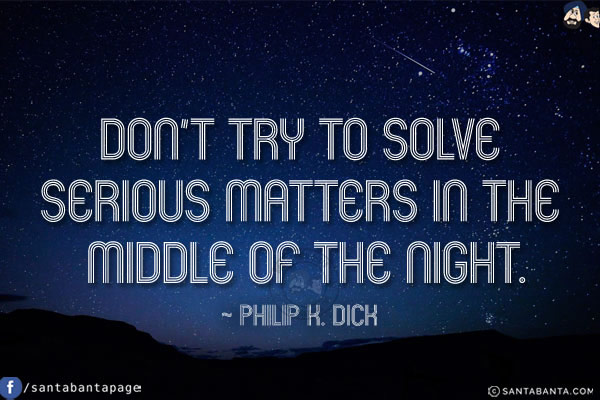 Don't try to solve serious matters in the middle of the night.