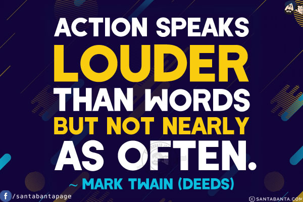 Action speaks louder than words but not nearly as often.