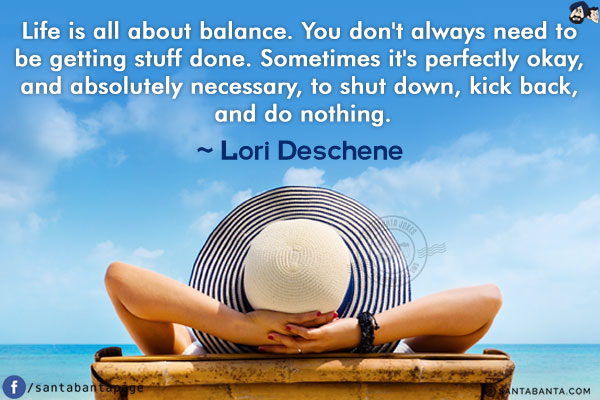 Life is all about balance. You don't always need to be getting stuff done. Sometimes it's perfectly okay, and absolutely necessary, to shut down, kick back, and do nothing.