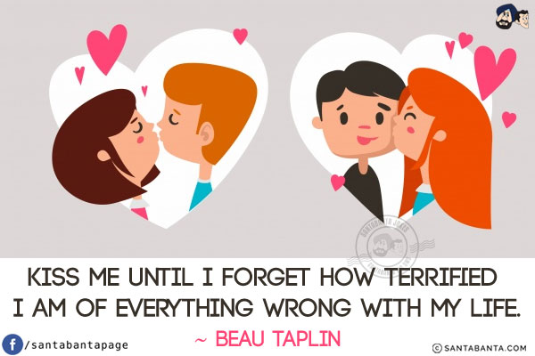 Kiss me until I forget how terrified I am of everything wrong with my life.