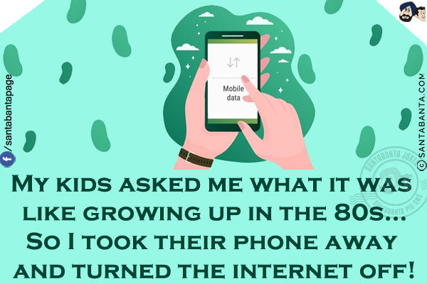 My kids asked me what it was like growing up in the 80s...<br/>
So I took their phone away and turned the internet off!