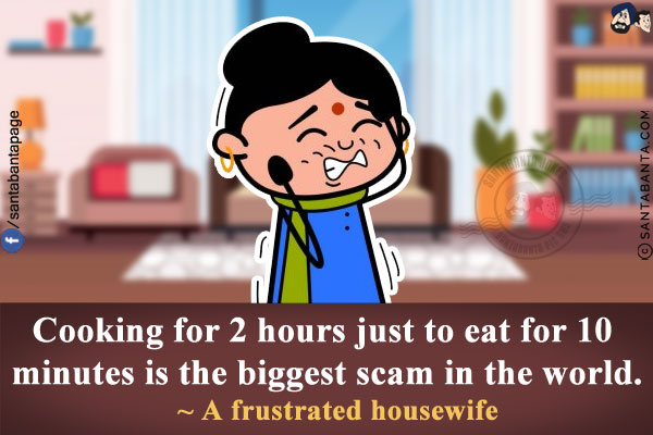 Cooking for 2 hours just to eat for 10 minutes is the biggest scam in the world.<br/>
~ A frustrated housewife