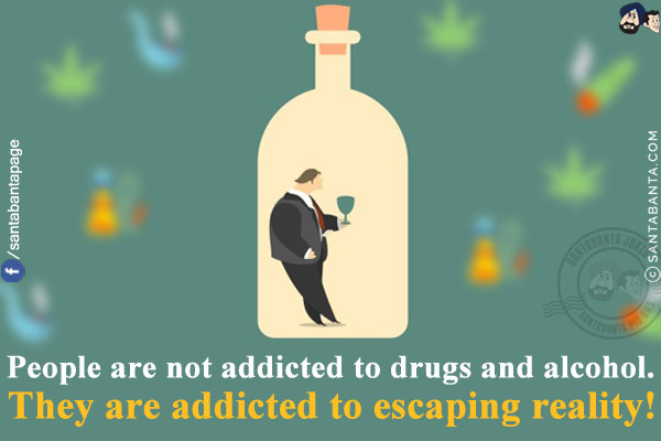 People are not addicted to drugs and alcohol.<br/>
They are addicted to escaping reality!