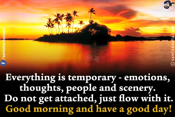 Everything is temporary - emotions, thoughts, people and scenery. Do not get attached, just flow with it.<br/>
Good morning and have a good day!