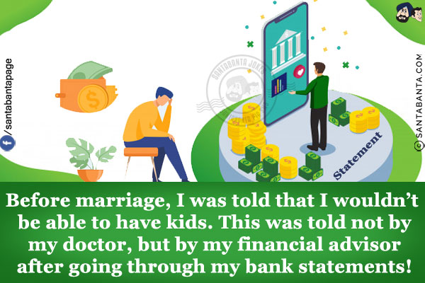 Before marriage, I was told that I wouldn't be able to have kids.<br/>
This was told not by my doctor, but by my financial advisor after going through my bank statements!