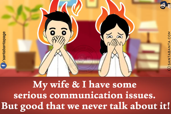 My wife & I have some serious communication issues. But good that we never talk about it!