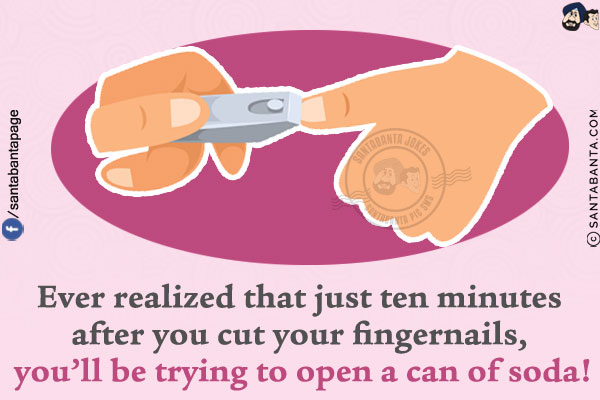 Ever realized that just ten minutes after you cut your fingernails, you'll be trying to open a can of soda!