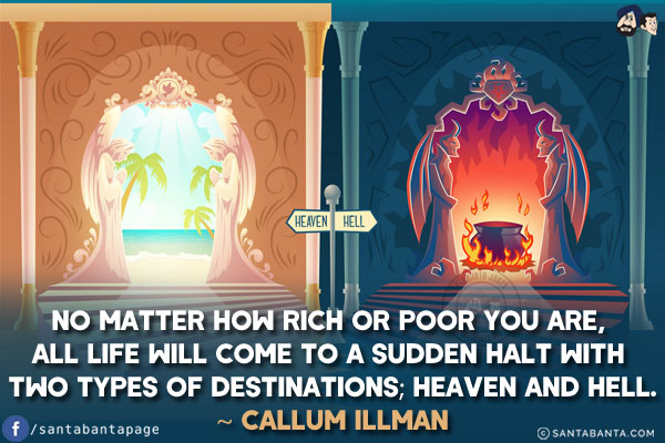 No matter how rich or poor you are, all life will come to a sudden halt with two types of destinations; Heaven and Hell.