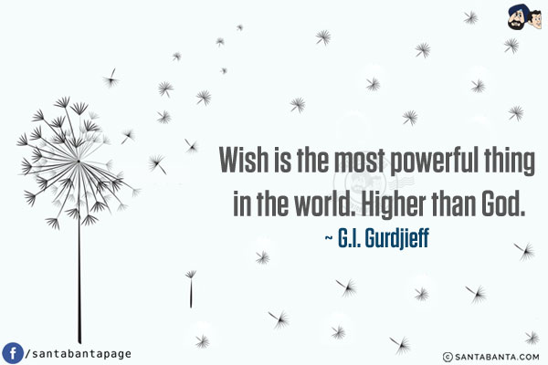 Wish is the most powerful thing in the world. Higher than God.