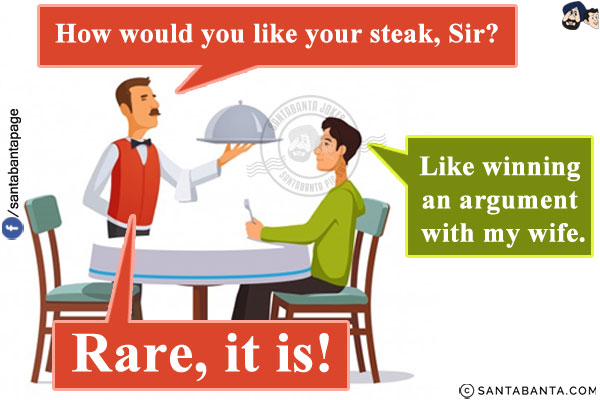 Waiter: How would you like your steak, Sir?<br/>
Customer: Like winning an argument with my wife.<br/>
Waiter: Rare, it is!