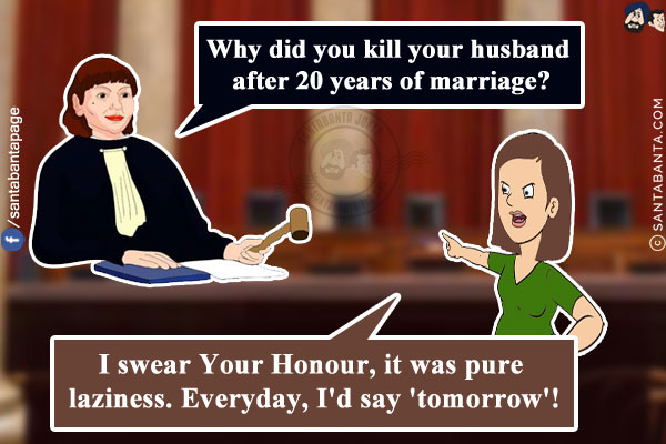 The judge asked the accused: Why did you kill your husband after 20 years of marriage?<br/>
The accused replied: I swear Your Honour, it was pure laziness. Everyday, I'd say 'tomorrow'!