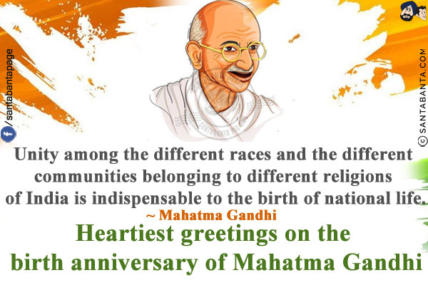 Unity among the different races and the different communities belonging to different religions of India is indispensable to the birth of national life.<br/>
~ Mahatma Gandhi<br/>
Heartiest greetings on the birth anniversary of Mahatma Gandhi