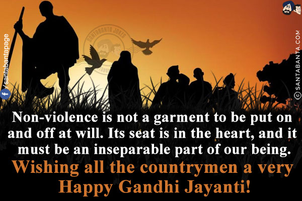 Non-violence is not a garment to be put on and off at will. Its seat is in the heart, and it must be an inseparable part of our being.<br/>
Wishing all the countrymen a very Happy Gandhi Jayanti!