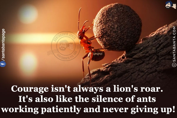 Courage isn't always a lion's roar. It's also like the silence of ants working patiently and never giving up!