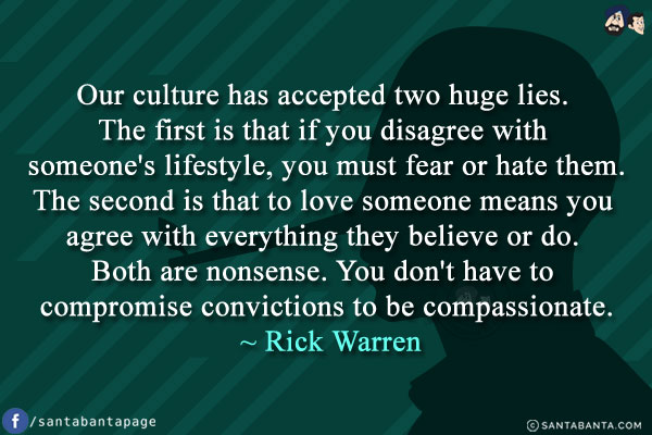 Our culture has accepted two huge lies. The first is that if you disagree with someone's lifestyle, you must fear or hate them. The second is that to love someone means you agree with everything they believe or do. Both are nonsense. You don't have to compromise convictions to be compassionate.