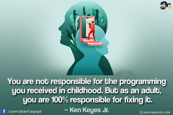 You are not responsible for the programming you received in childhood. But as an adult, you are 100% responsible for fixing it.