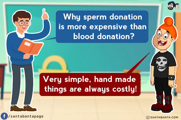 Teacher: Why sperm donation is more expensive than blood donation?<br/>
Pappu: Very simple, hand made things are always costly!