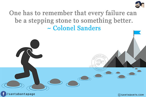 One has to remember that every failure can be a stepping stone to something better.