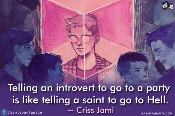 Telling an introvert to go to a party is like telling a saint to go to Hell.